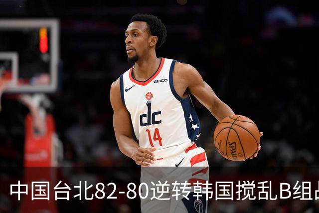 中国台北82-80逆转韩国搅乱B组战局！中国男篮面临末轮生死战