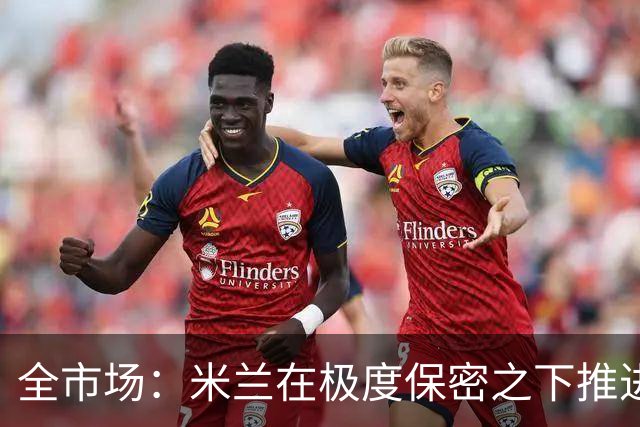 全市场：米兰在极度保密之下推进贡萨洛·拉莫斯，两周前就已体检