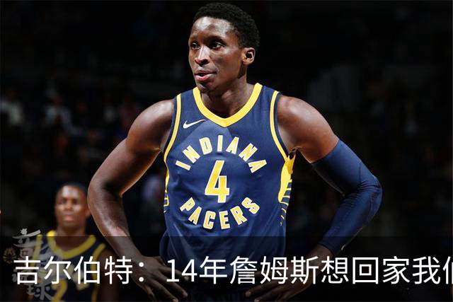 吉尔伯特：14年詹姆斯想回家我们也想要他 我飞到迈阿密与他面谈