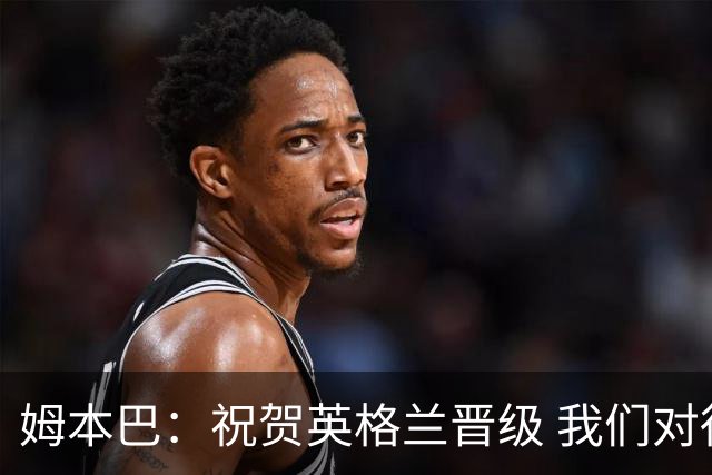 姆本巴：祝贺英格兰晋级 我们对得上自己身上的球衣