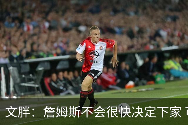 文胖：詹姆斯不会很快决定下家 可能需要时间思考