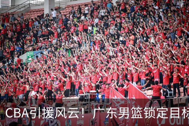 CBA引援风云！广东男篮锁定目标，杜锋心仪已久需花重金
